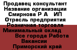 Продавец-консультант › Название организации ­ Смирнова Р.А., ИП › Отрасль предприятия ­ Розничная торговля › Минимальный оклад ­ 30 000 - Все города Работа » Вакансии   . Приморский край,Уссурийский г. о. 